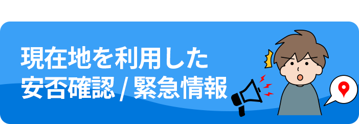 現在地を利⽤した安否確認／緊急情報連絡 