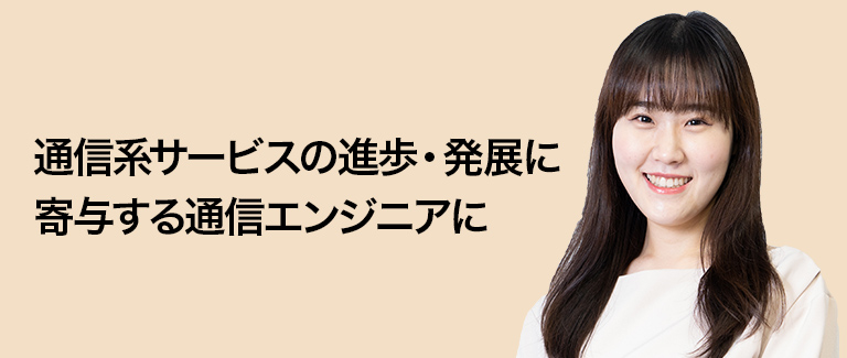 通信系サービスの進歩・発展に寄与する通信エンジニアに