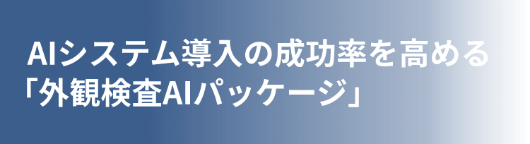 AIシステム導入の成功率を高める 「外観検査AIパッケージ」